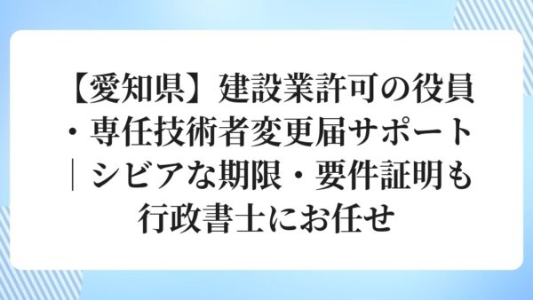 【愛知県】建設業許可の役員・専任技術者変更届サポート｜シビアな期限・要件証明も行政書士にお任せ
