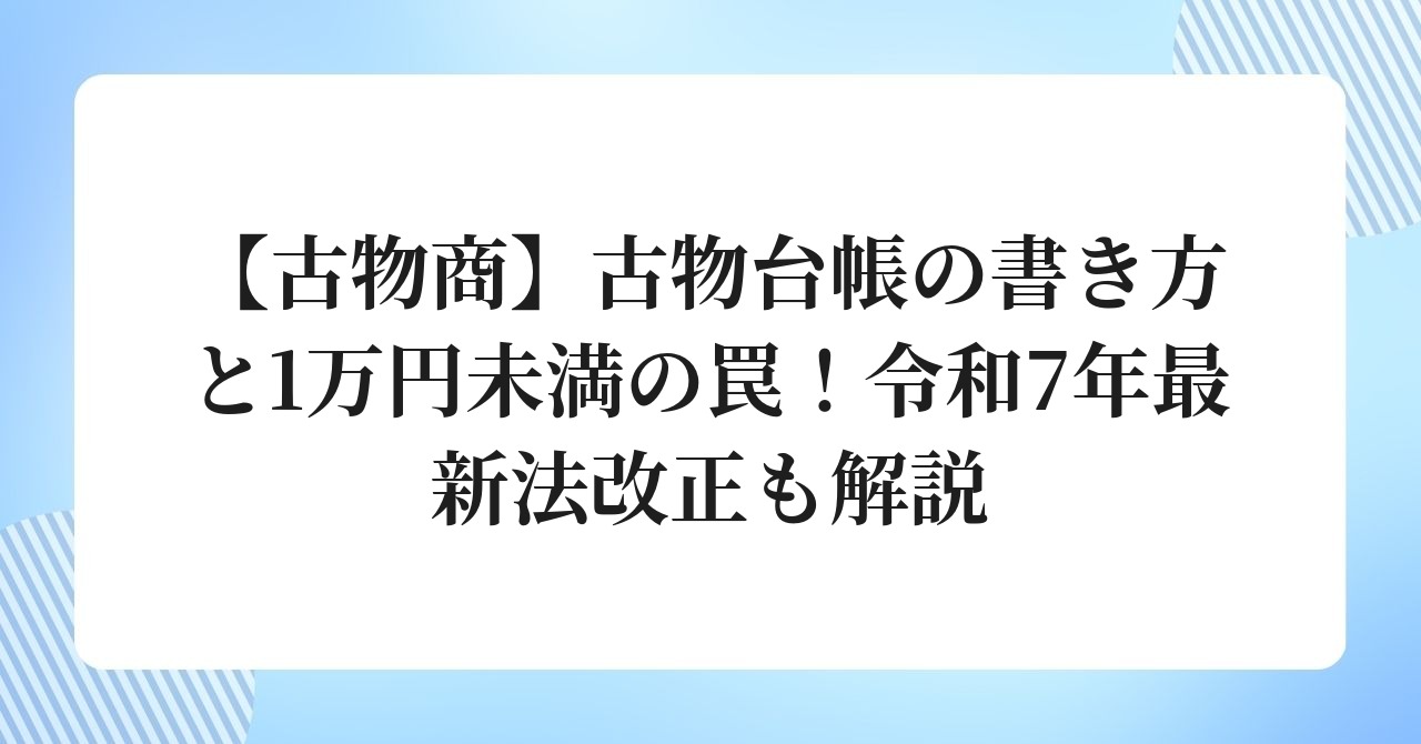 古物商】古物台帳の書き方と1万円未満の罠！令和7年最新法改正も解説