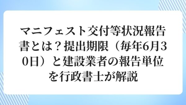 マニフェスト交付等状況報告書とは？提出期限（毎年6月30日）と建設業者の報告単位を行政書士が解説