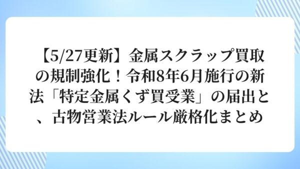 【5/27更新】金属スクラップ買取の規制強化！令和8年6月施行の新法「特定金属くず買受業」の届出と、古物営業法ルール厳格化まとめ