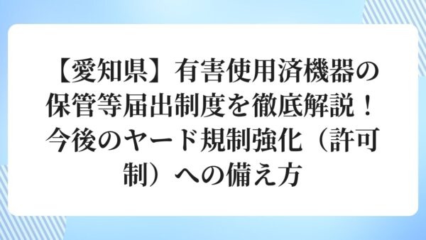 【愛知県】有害使用済機器の保管等届出制度を徹底解説！今後のヤード規制強化（許可制）への備え方