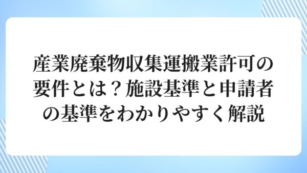産業廃棄物収集運搬業許可の要件とは？施設基準と申請者の基準をわかりやすく解説