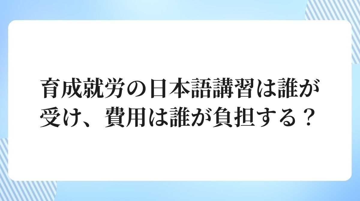 育成就労の日本語講習は誰が受け、費用は誰が負担する？