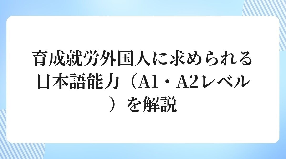 育成就労外国人に求められる日本語能力(A1・A2レベル)を解説